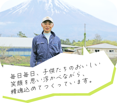 毎日毎日、子供たちのおいしい笑顔を思い浮かべながら、精魂込めてつくっています。