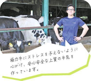 極力牛にストレスを与えないように心がけ、安心安全な上質の牛乳を作っています。
